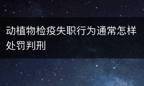 动植物检疫失职行为通常怎样处罚判刑
