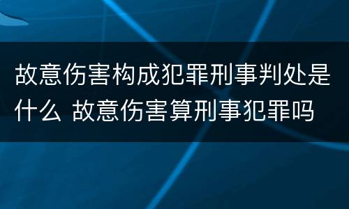 故意伤害构成犯罪刑事判处是什么 故意伤害算刑事犯罪吗