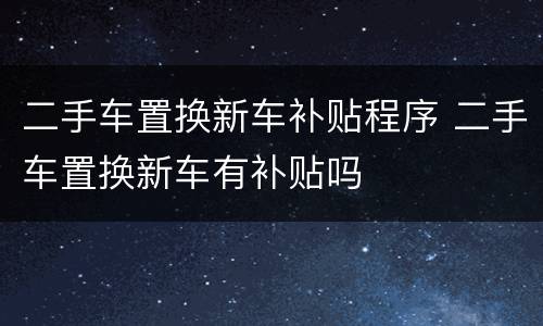 二手车置换新车补贴程序 二手车置换新车有补贴吗