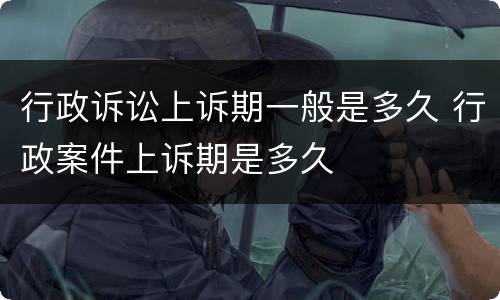 行政诉讼上诉期一般是多久 行政案件上诉期是多久
