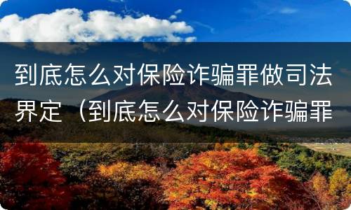 到底怎么对保险诈骗罪做司法界定（到底怎么对保险诈骗罪做司法界定的）