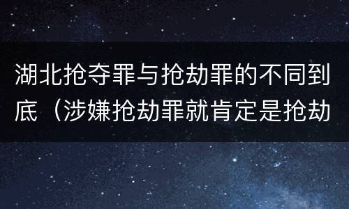 湖北抢夺罪与抢劫罪的不同到底（涉嫌抢劫罪就肯定是抢劫罪吗）