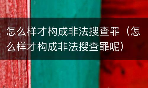 怎么样才构成非法搜查罪（怎么样才构成非法搜查罪呢）