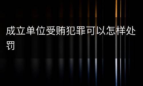 成立单位受贿犯罪可以怎样处罚