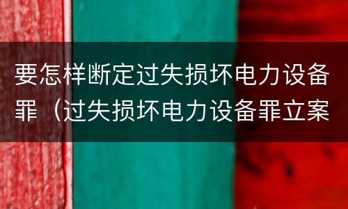 要怎样断定过失损坏电力设备罪（过失损坏电力设备罪立案标准）