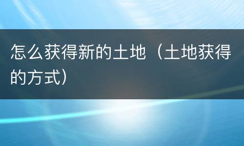 怎么获得新的土地（土地获得的方式）