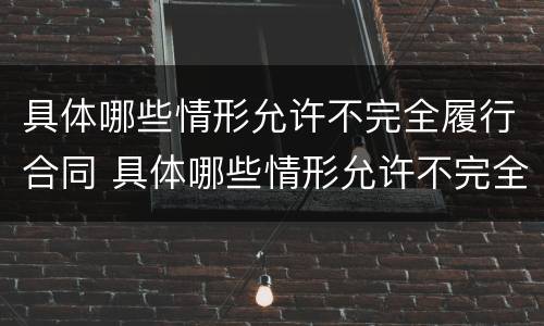 具体哪些情形允许不完全履行合同 具体哪些情形允许不完全履行合同责任