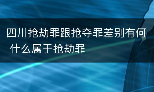 四川抢劫罪跟抢夺罪差别有何 什么属于抢劫罪