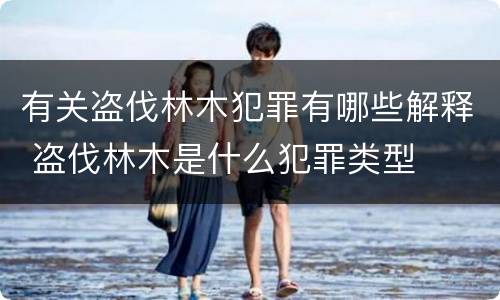 有关盗伐林木犯罪有哪些解释 盗伐林木是什么犯罪类型
