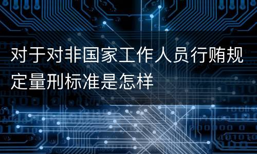 对于对非国家工作人员行贿规定量刑标准是怎样
