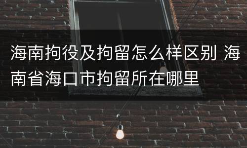 海南拘役及拘留怎么样区别 海南省海口市拘留所在哪里
