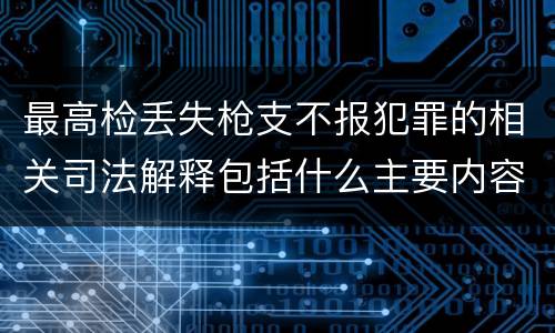 最高检丢失枪支不报犯罪的相关司法解释包括什么主要内容