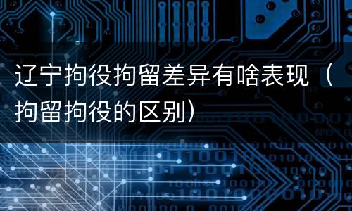 辽宁拘役拘留差异有啥表现（拘留拘役的区别）