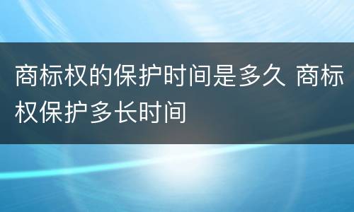 商标权的保护时间是多久 商标权保护多长时间