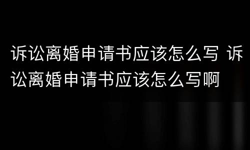 诉讼离婚申请书应该怎么写 诉讼离婚申请书应该怎么写啊