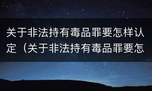 关于非法持有毒品罪要怎样认定（关于非法持有毒品罪要怎样认定呢）