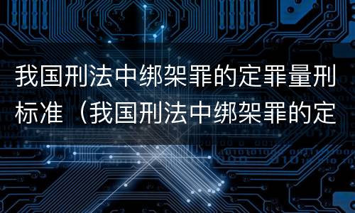 我国刑法中绑架罪的定罪量刑标准（我国刑法中绑架罪的定罪量刑标准是多少）
