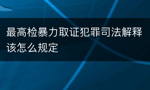 最高检暴力取证犯罪司法解释该怎么规定