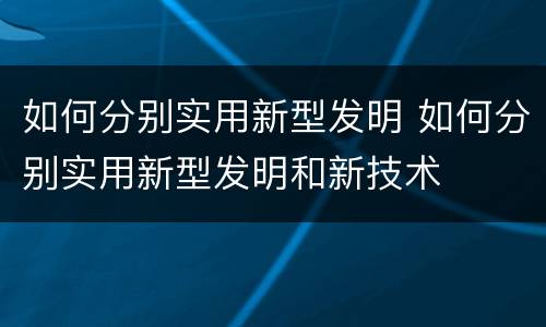 如何分别实用新型发明 如何分别实用新型发明和新技术