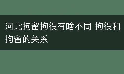 河北拘留拘役有啥不同 拘役和拘留的关系