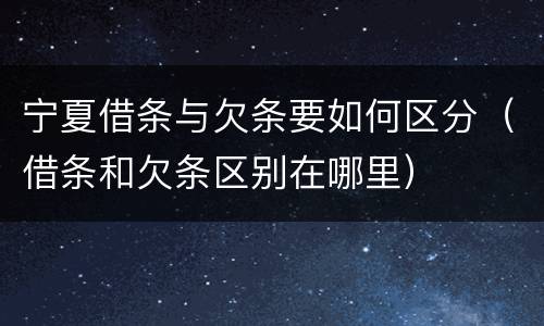 宁夏借条与欠条要如何区分（借条和欠条区别在哪里）