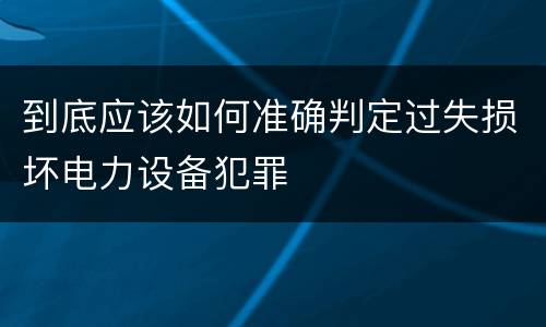 到底应该如何准确判定过失损坏电力设备犯罪