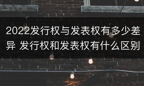 2022发行权与发表权有多少差异 发行权和发表权有什么区别