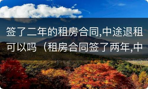 签了二年的租房合同,中途退租可以吗（租房合同签了两年,中途退房,算违约吗）
