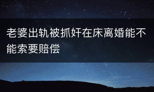 老婆出轨被抓奸在床离婚能不能索要赔偿