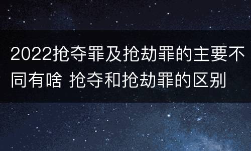 2022抢夺罪及抢劫罪的主要不同有啥 抢夺和抢劫罪的区别