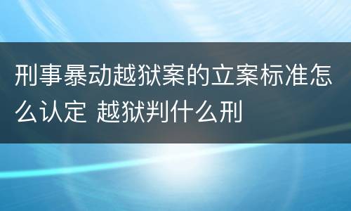 刑事暴动越狱案的立案标准怎么认定 越狱判什么刑