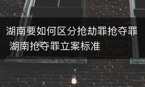 湖南要如何区分抢劫罪抢夺罪 湖南抢夺罪立案标准