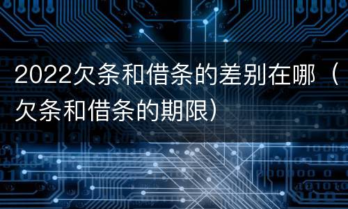 2022欠条和借条的差别在哪（欠条和借条的期限）