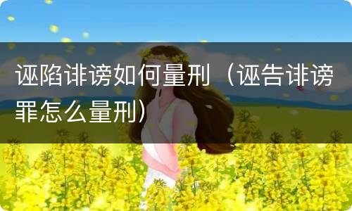 诬陷诽谤如何量刑（诬告诽谤罪怎么量刑）