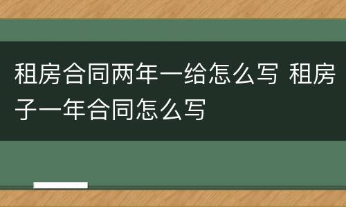 租房合同两年一给怎么写 租房子一年合同怎么写