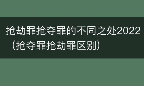 抢劫罪抢夺罪的不同之处2022（抢夺罪抢劫罪区别）
