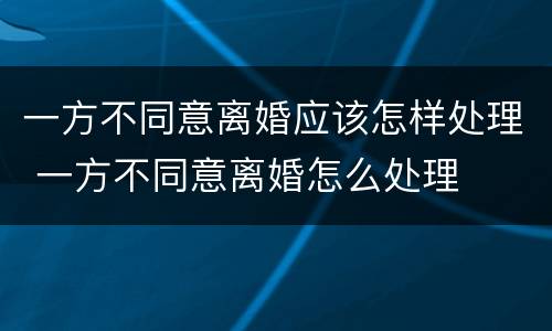一方不同意离婚应该怎样处理 一方不同意离婚怎么处理