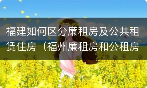 福建如何区分廉租房及公共租赁住房（福州廉租房和公租房的区别）