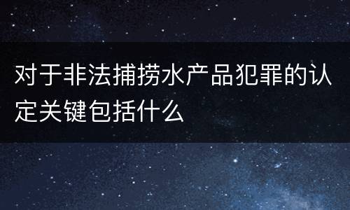 对于非法捕捞水产品犯罪的认定关键包括什么