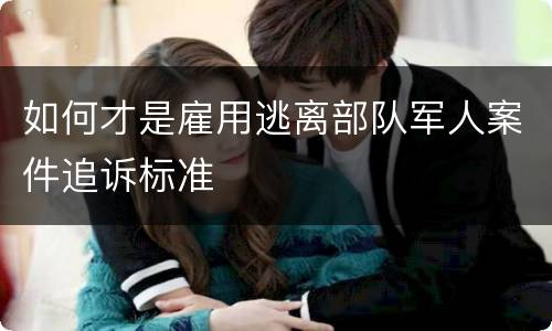 如何才是雇用逃离部队军人案件追诉标准