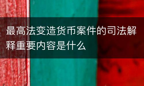 最高法变造货币案件的司法解释重要内容是什么