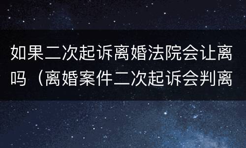 如果二次起诉离婚法院会让离吗（离婚案件二次起诉会判离吗）