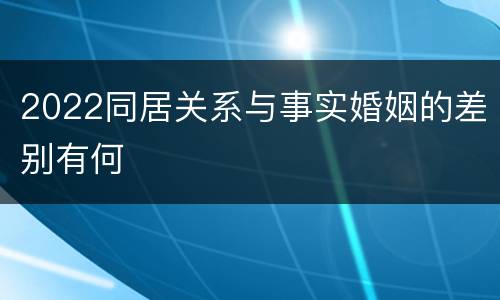 2022同居关系与事实婚姻的差别有何