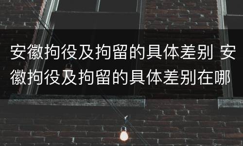 安徽拘役及拘留的具体差别 安徽拘役及拘留的具体差别在哪