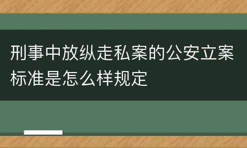 刑事中放纵走私案的公安立案标准是怎么样规定