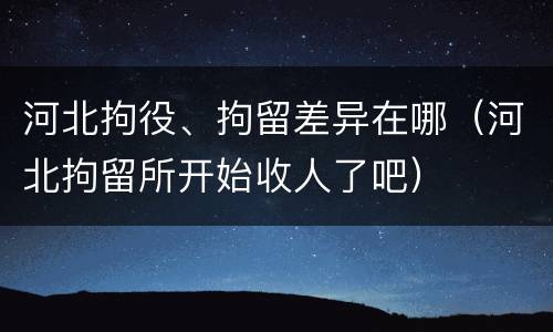 河北拘役、拘留差异在哪（河北拘留所开始收人了吧）