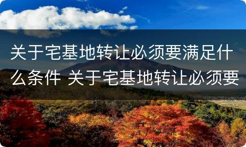 关于宅基地转让必须要满足什么条件 关于宅基地转让必须要满足什么条件才能办理