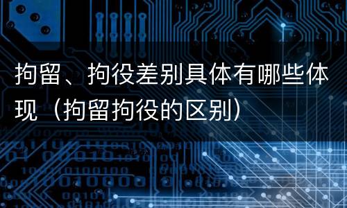 拘留、拘役差别具体有哪些体现（拘留拘役的区别）