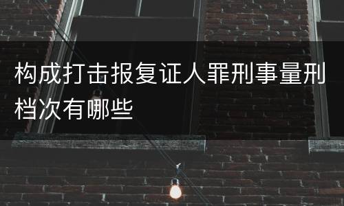 构成打击报复证人罪刑事量刑档次有哪些