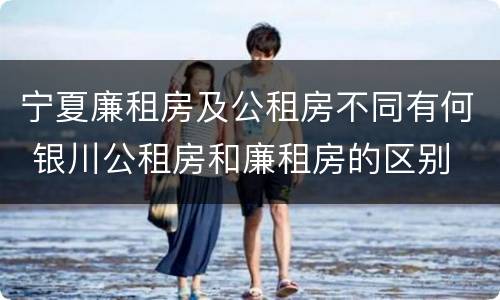 宁夏廉租房及公租房不同有何 银川公租房和廉租房的区别